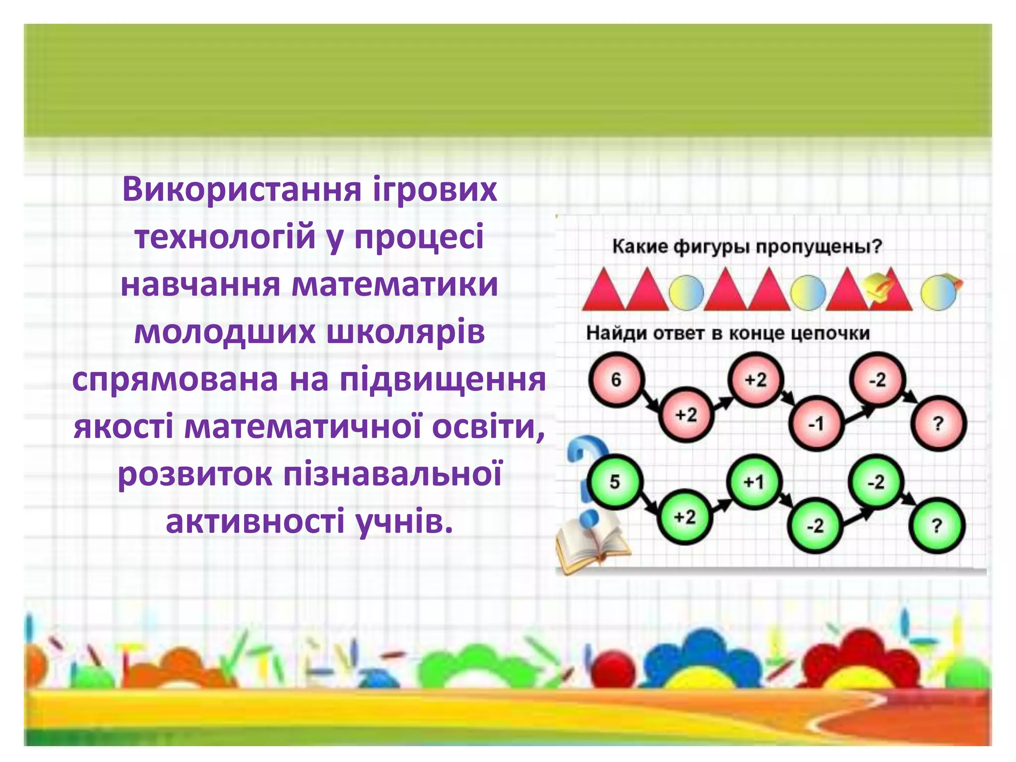 Використання ігрових
технологій у процесі
навчання математики
молодших школярів
спрямована на підвищення
якості математичної освіти,
розвиток пізнавальної
активності учнів.
 