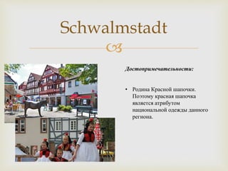 
Schwalmstadt
Достопримечательности:
• Родина Красной шапочки.
Поэтому красная шапочка
является атрибутом
национальной одежды данного
региона.
 
