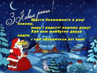 Щастя безмежного в році
новому,
миру і радості вашому дому!
Хай вам майбутнє дарує
надію
і хай збуваються всі ваші
мрії!
 