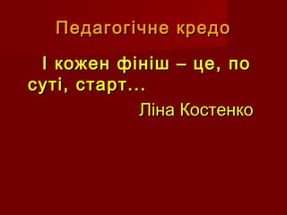 Педагогічне кредоПедагогічне кредо
І кожен фініш – це, поІ кожен фініш – це, по
суті, старт...суті, старт...
Ліна Костенко...