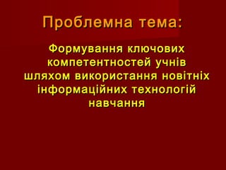 Проблемна тема:Проблемна тема:
Формування ключовихФормування ключових
компетентностей учнівкомпетентностей учнів
шляхом ви...