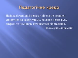 Найдосвідченіший педагог ніколи не повинен
спинятися на досягнутому, бо якщо немає руху
вперед, то неминуче починається ві...