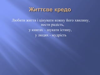 Любити життя і цінувати кожну його хвилину,
нести радість,
у книгах – шукати істину,
у людях - мудрість
 