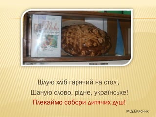 Цілую хліб гарячий на столі,
Шаную слово, рідне, українське!
Плекаймо собори дитячих душ!
М.Д.Білясник
 