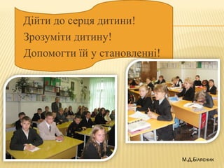 Дійти до серця дитини!
Зрозуміти дитину!
Допомогти їй у становленні!
М.Д.Білясник
 