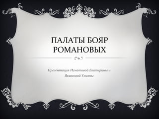 ПАЛАТЫ БОЯР
РОМАНОВЫХ
Презентация Игнатовой Екатерины и
Якимовой Ульяны
 