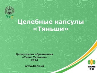 Целебные капсулы
«Тяньши»
Департамент образования
«Тиенс Украина»
2014
www.tiens.ua
 