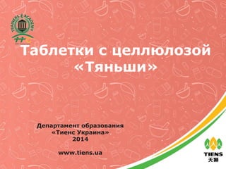 Таблетки с целлюлозой
«Тяньши»
Департамент образования
«Тиенс Украина»
2014
www.tiens.ua
 