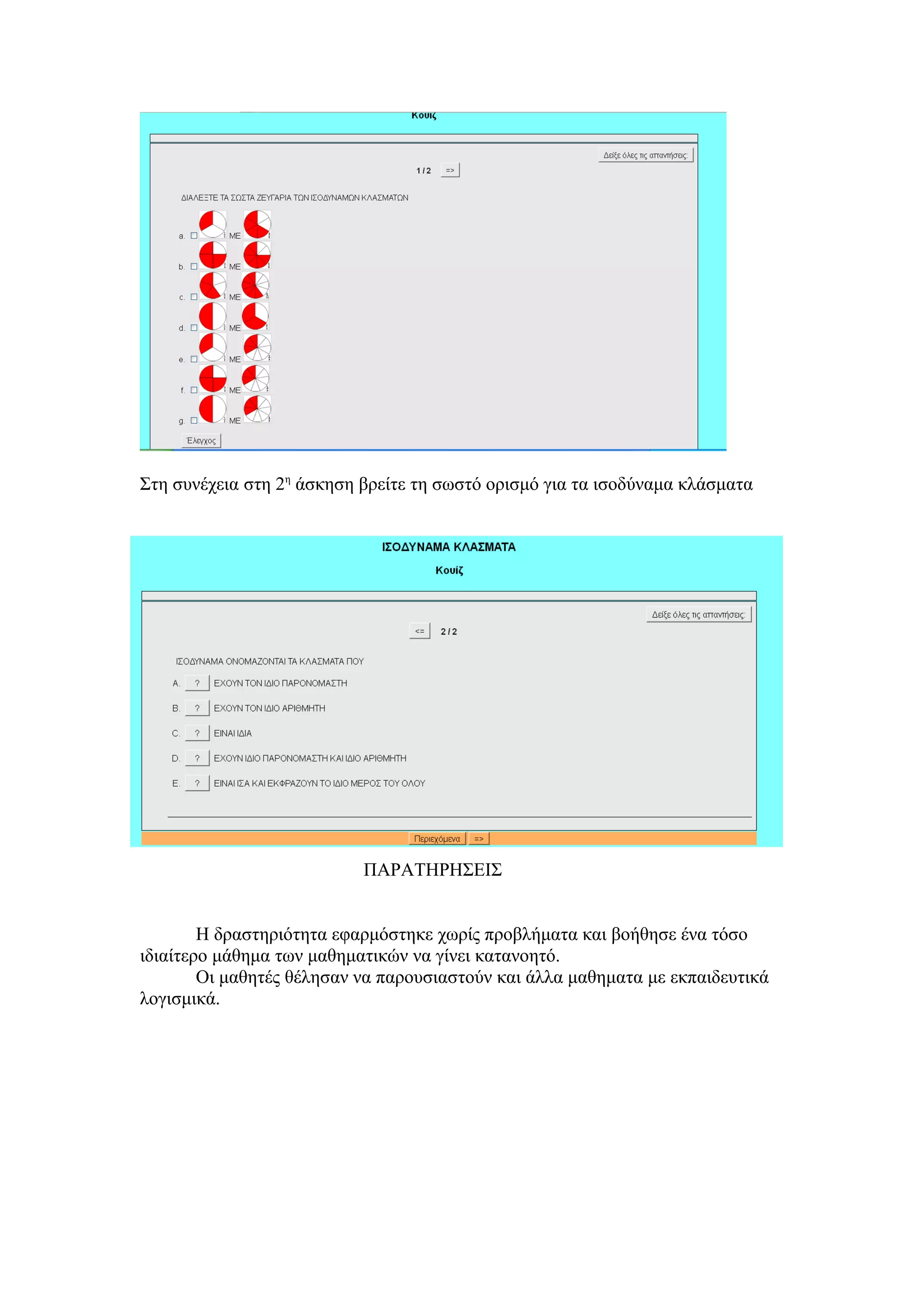 Στη συνέχεια στη 2η
άσκηση βρείτε τη σωστό ορισμό για τα ισοδύναμα κλάσματα
ΠΑΡΑΤΗΡΗΣΕΙΣ
Η δραστηριότητα εφαρμόστηκε χωρίς προβλήματα και βοήθησε ένα τόσο
ιδιαίτερο μάθημα των μαθηματικών να γίνει κατανοητό.
Οι μαθητές θέλησαν να παρουσιαστούν και άλλα μαθηματα με εκπαιδευτικά
λογισμικά.
 