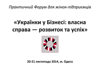 Практичний Форум для жінок-підприємців
«Українки у Бізнесі: власна
справа — розвиток та успіх»
20-21 листопада 2014, м. Одеса
 