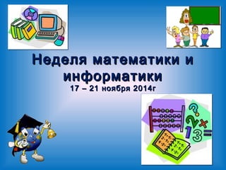 Неделя математики иНеделя математики и
информатикиинформатики
17 – 21 ноября 2014г17 – 21 ноября 2014г
 