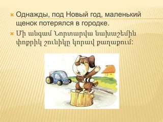 Однажды, под Новый год, маленький
щенок потерялся в городке.
 Մի անգամ Նորտարվա նախաշեմին
փոքրիկ շունիկը կորավ քաղաքում:
 