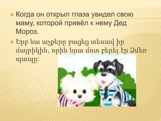  Когда он открыл глаза увидел свою
маму, которой привёл к нему Дед
Мороз.
 Երբ նա աչքերը բացեց տեսավ իր
մայրիկին, որին նրա մոտ բերել էր Ձմեռ
պապը:
 