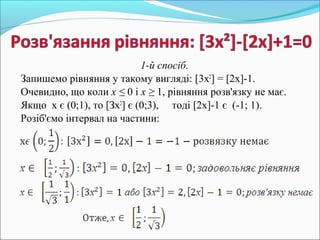 1-й спосіб.
Запишемо рівняння у такому вигляді: [3х2
] = [2х]-1.
Очевидно, що коли х ≤ 0 і х ≥ 1, рівняння розв'язку не має.
Якщо х є (0;1), то [Зх2
] є (0;3), тоді [2х]-1 є (-1; 1).
Розіб'ємо інтервал на частини:
 