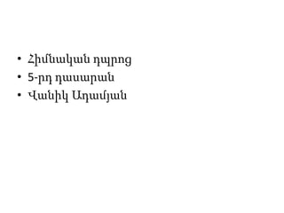• Հիմնական դպրոց
• 5-րդ դասարան
• Վանիկ Ադամյան
 