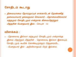 வசாதிடம் கூடாது
 நிற யாறம வநாய்மூப்புச் சாக்காகடன் கைண்ணித்
தற யாயார் தங்கருமம் கசய்வார் – கதாற வில் ாச்
சத்தமும் வசாதிடமும் என்ைாங் கிறவபிதற்றும்
பித்தரின் வபறதயார் இல். - மசயுள் : 52
விைக்கம் :
 - மதொகலவு இல்லொ சத்தமும் வசொதிடமும் என்றொங்கு
இகவ பிதற்றும் பித்தரின் - மதொகலவு இல்லொ இகசயும்
வசொதிடமும் கூவிக் மகொண்டிருக்கும் பித்தகரவிட,
- வபகதயொர் இல் - அறிவிலொதவர் பிறர் இல்கல.
 