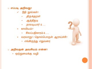 o எப்படி அைிவது?
 ெீதி நூல்கள்?
• திருக்குறள்
• ஆத்திசூடி
• ெொலடியொர் & ….
× கொவியம்?
• சிலப்பதிகொரம் & ….
× வரலொறு? / மதொல்மபொருள் ஆரொய்ச்சி?
• எங்கிருந்து எதுவகர
o அைிவதன் அவசியம் என்ன?
• ஒற்றுக க்கு வழி
 