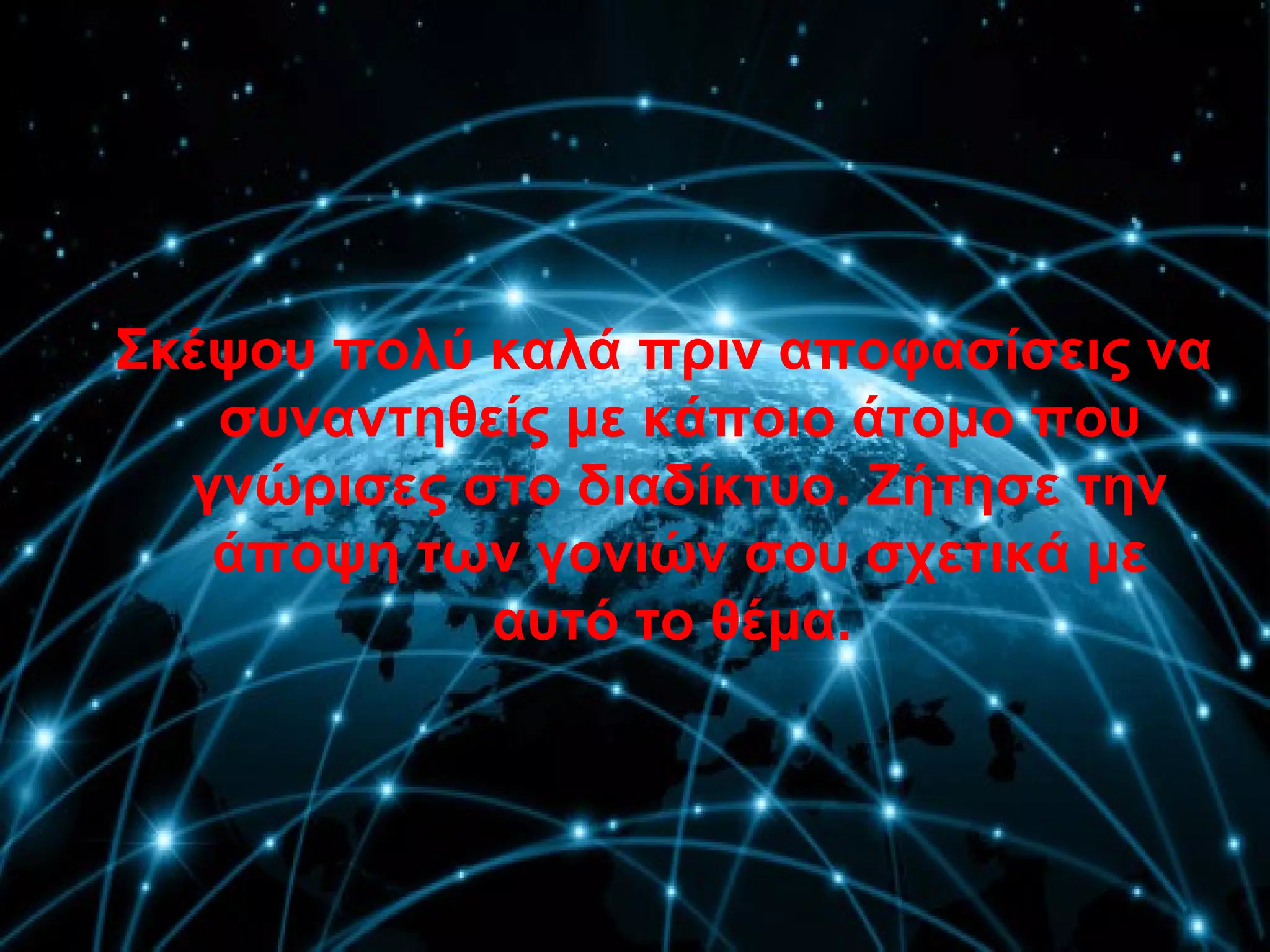  Σκέψου πολύ καλά πριν αποφασίσεις να
συναντηθείς με κάποιο άτομο που
γνώρισες στο διαδίκτυο. Ζήτησε την
άποψη των γονιών σου σχετικά με
αυτό το θέμα.
 