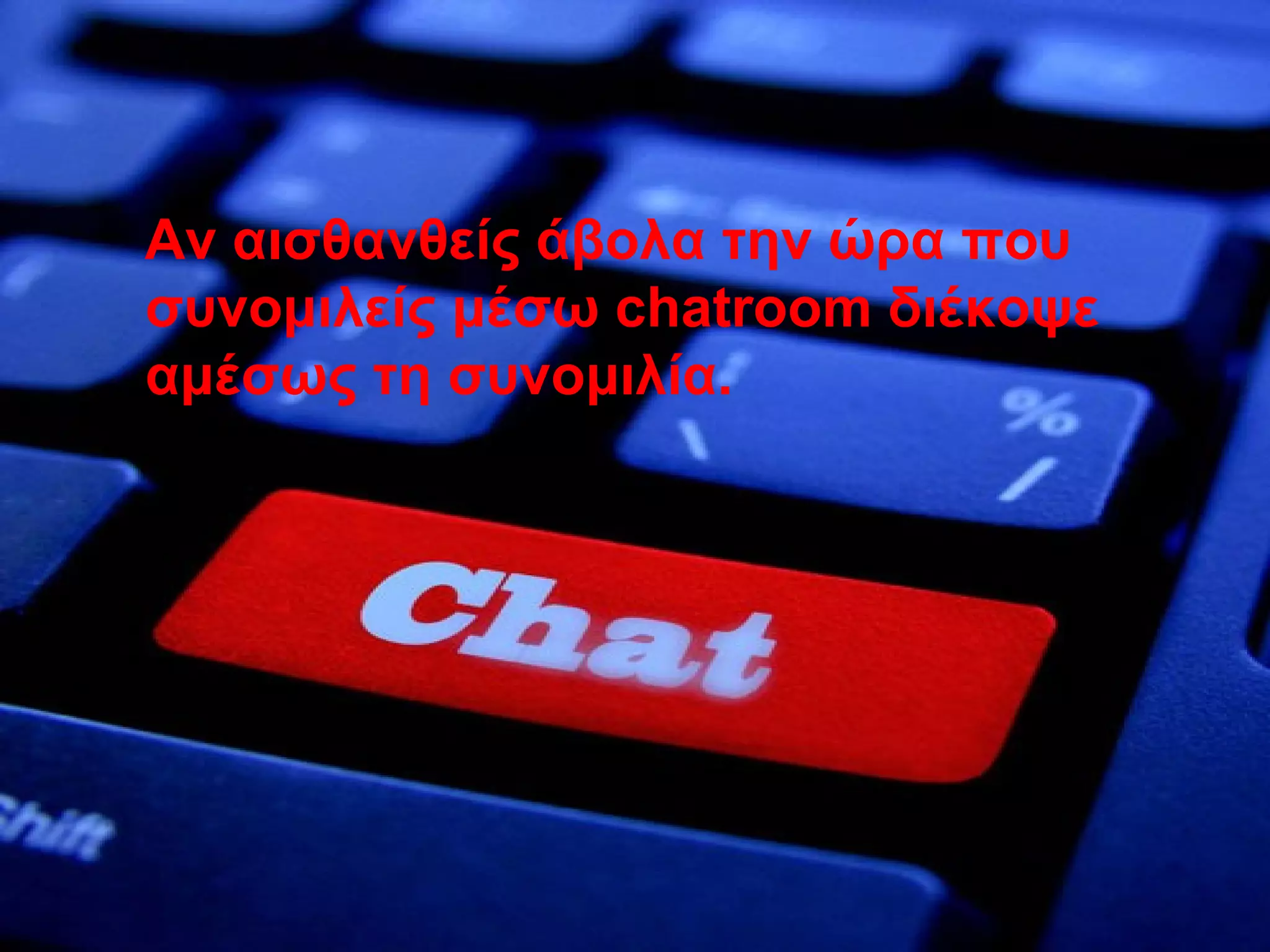 Αν αισθανθείς άβολα την ώρα που
συνομιλείς μέσω chatroom διέκοψε
αμέσως τη συνομιλία.
 