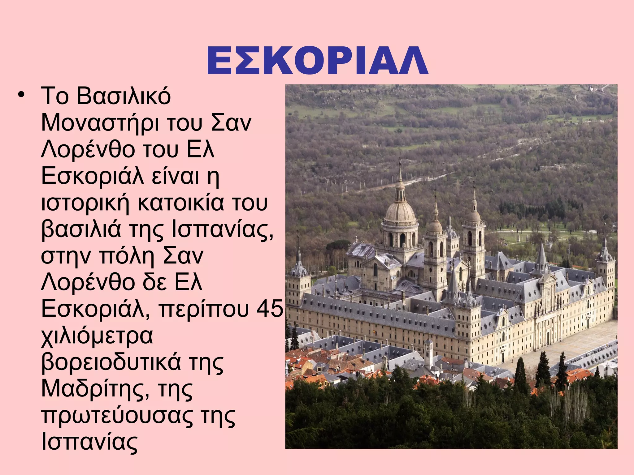 ΕΣΚΟΡΙΑΛ
• To Βασιλικό
Μοναστήρι του Σαν
Λορένθο του Ελ
Εσκοριάλ είναι η
ιστορική κατοικία του
βασιλιά της Ισπανίας,
στην πόλη Σαν
Λορένθο δε Ελ
Εσκοριάλ, περίπου 45
χιλιόμετρα
βορειοδυτικά της
Μαδρίτης, της
πρωτεύουσας της
Ισπανίας
 