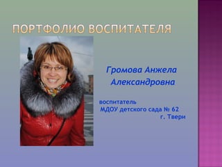 Громова Анжела
Александровна
воспитатель
МДОУ детского сада № 62
г. Твери
 
