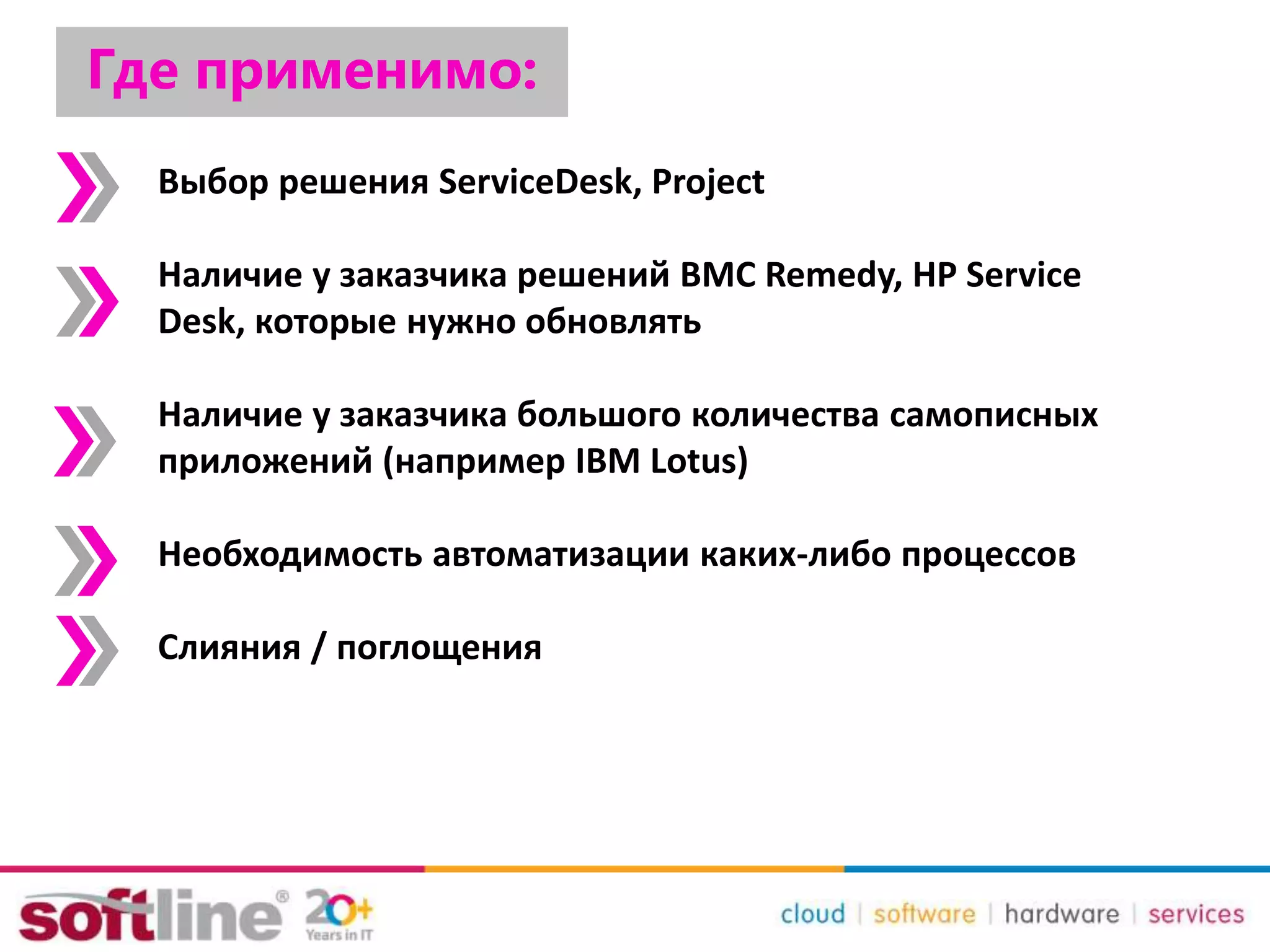 Где применимо:
Выбор решения ServiceDesk, Project
Наличие у заказчика решений BMC Remedy, HP Service
Desk, которые нужно обновлять
Наличие у заказчика большого количества самописных
приложений (например IBM Lotus)
Необходимость автоматизации каких-либо процессов
Слияния / поглощения
 