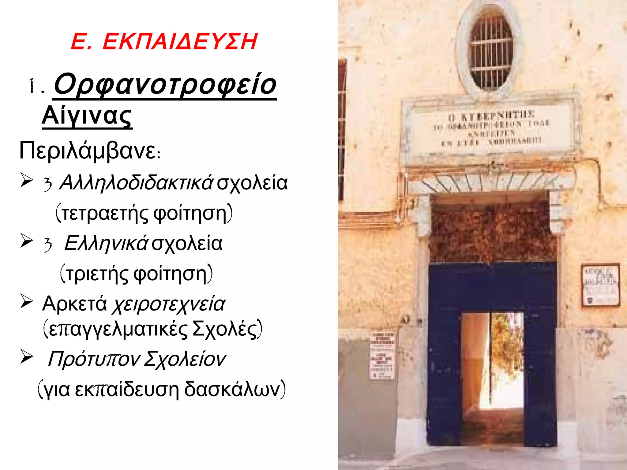 Ε. ΕΚΠΑΙΔΕΥΣΗ
1. Ορφανοτροφείο
Αίγινας
:Περιλάμβανε
 3 Αλληλοδιδακτικά σχολεία
( )τετραετής φοίτηση
 3 Ελληνικά σχολεία
( )τριετής φοίτηση
 Αρκετά χειροτεχνεία
( π )ε αγγελματικές Σχολές
 πΠρότυ ον Σχολείον
( π )για εκ αίδευση δασκάλων
 