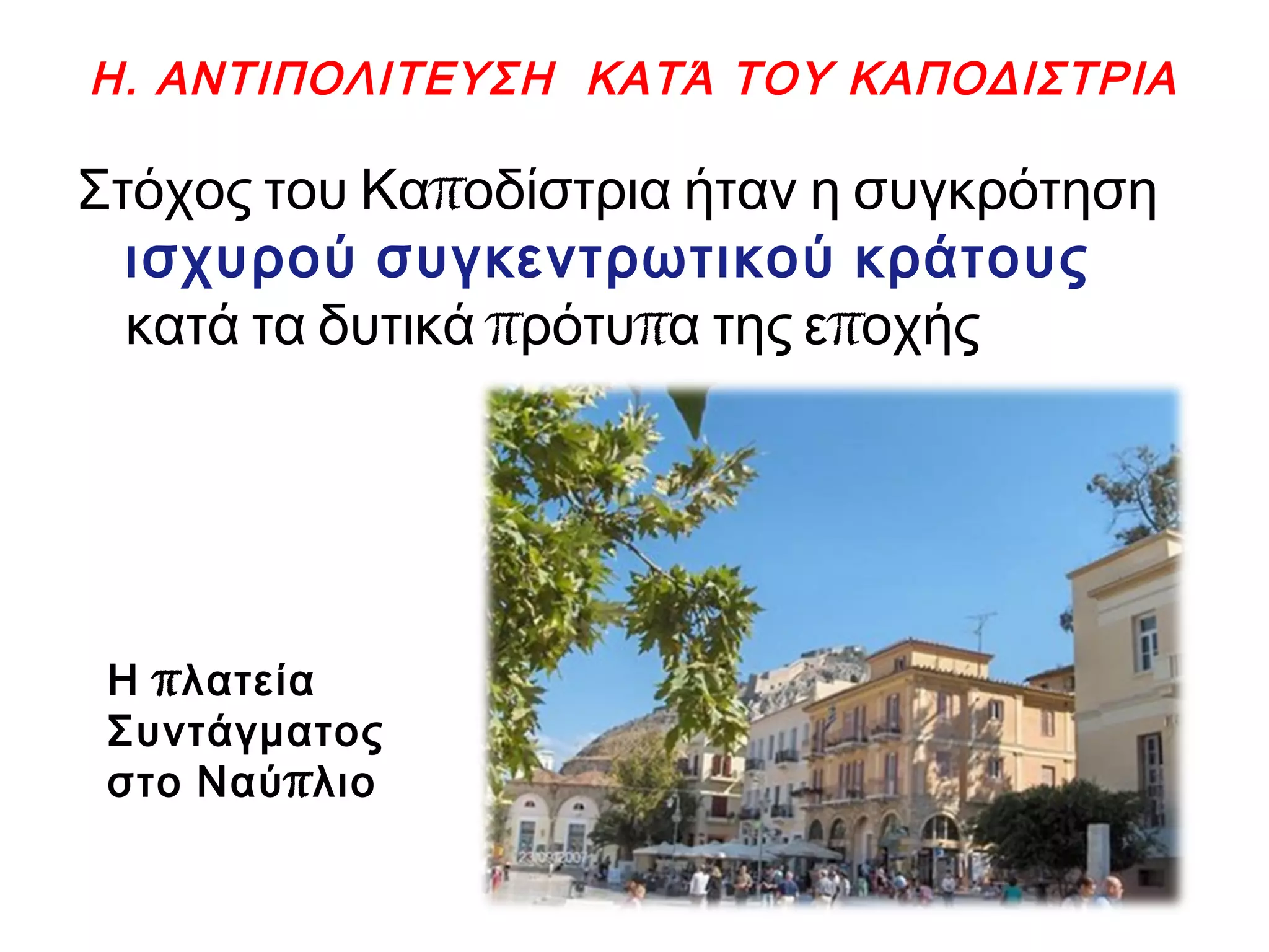 Η. ΑΝΤΙΠΟΛΙΤΕΥΣΗ ΚΑΤΆ ΤΟΥ ΚΑΠΟΔΙΣΤΡΙΑ
πΣτόχος του Κα οδίστρια ήταν η συγκρότηση
ισχυρού συγκεντρωτικού κράτους
π π πκατά τα δυτικά ρότυ α της ε οχής
πΗ λατεία
Συντάγματος
πστο Ναύ λιο
 