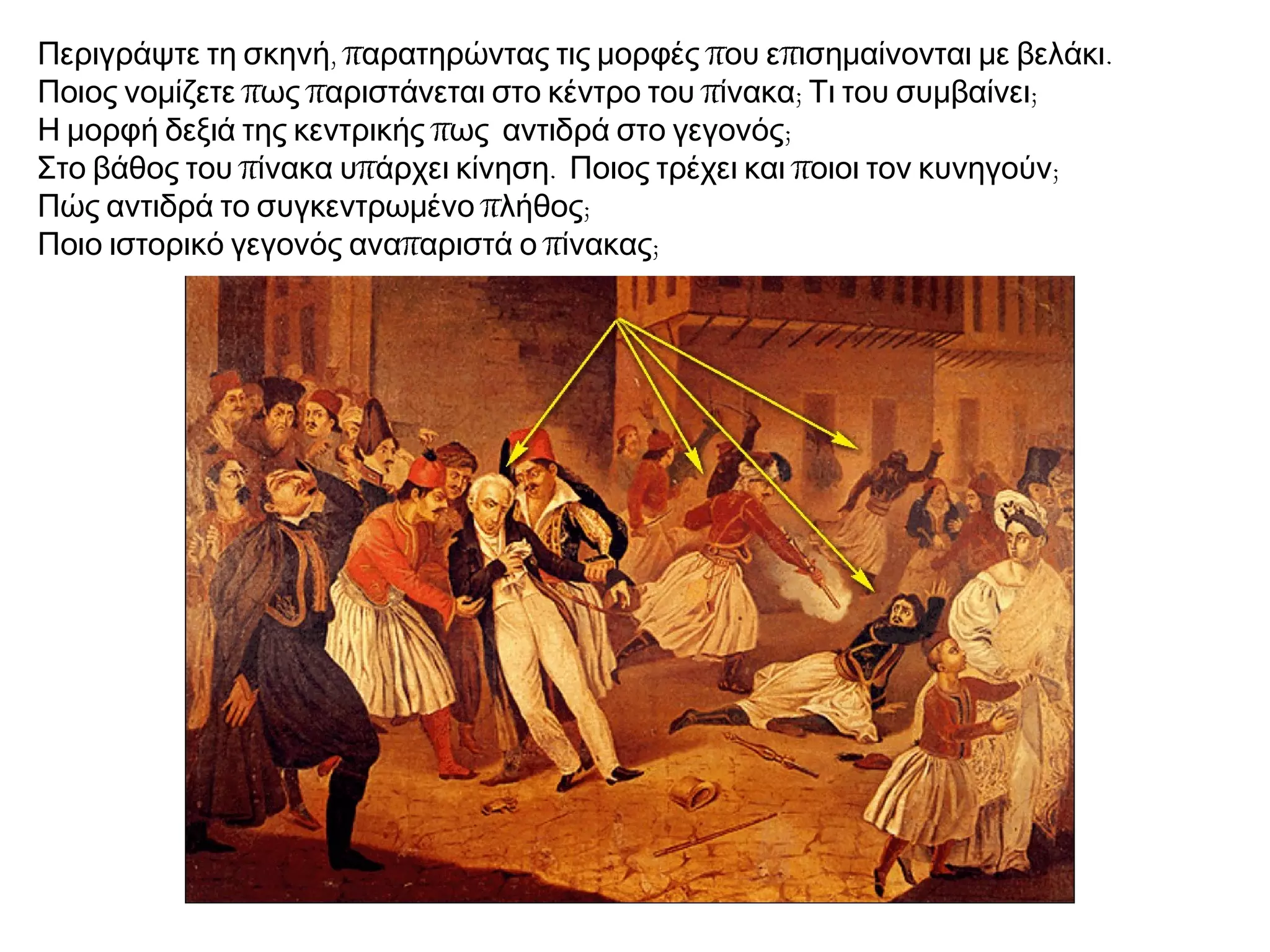 , π π π .Περιγράψτε τη σκηνή αρατηρώντας τις μορφές ου ε ισημαίνονται με βελάκι
π π π ; ;Ποιος νομίζετε ως αριστάνεται στο κέντρο του ίνακα Τι του συμβαίνει
π ;Η μορφή δεξιά της κεντρικής ως αντιδρά στο γεγονός
π π . π ;Στο βάθος του ίνακα υ άρχει κίνηση Ποιος τρέχει και οιοι τον κυνηγούν
π ;Πώς αντιδρά το συγκεντρωμένο λήθος
π π ;Ποιο ιστορικό γεγονός ανα αριστά ο ίνακας
 