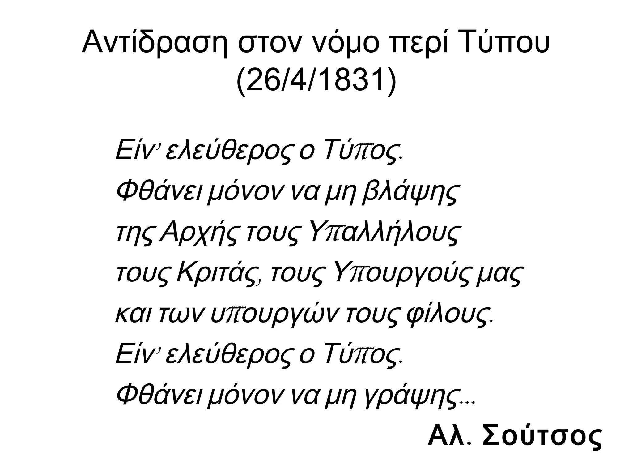 Αντίδραση στον νόμο περί Τύπου
(26/4/1831)
’ π .Είν ελεύθερος ο Τύ ος
Φθάνει μόνον να μη βλάψης
πτης Αρχής τους Υ αλλήλους
, πτους Κριτάς τους Υ ουργούς μας
π .και των υ ουργών τους φίλους
’ π .Είν ελεύθερος ο Τύ ος
…Φθάνει μόνον να μη γράψης
.Αλ Σούτσος
 