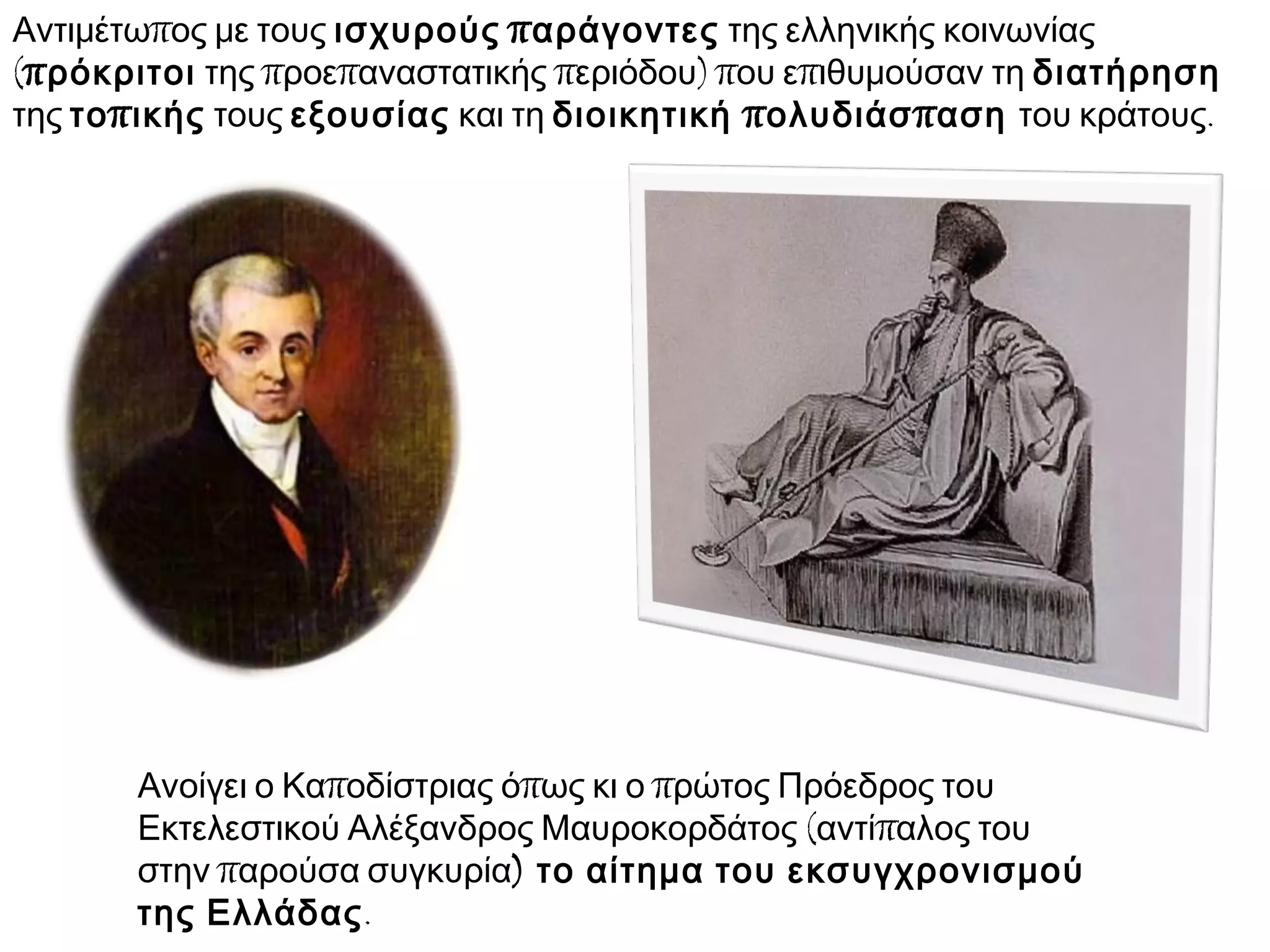 πΑντιμέτω ος με τους ισχυρούς παράγοντες της ελληνικής κοινωνίας
(πρόκριτοι π π π ) π πτης ροε αναστατικής εριόδου ου ε ιθυμούσαν τη διατήρηση
της πτο ικής τους εξουσίας και τη π πδιοικητική ολυδιάσ αση .του κράτους
π π πΑνοίγει ο Κα οδίστριας ό ως κι ο ρώτος Πρόεδρος του
( πΕκτελεστικού Αλέξανδρος Μαυροκορδάτος αντί αλος του
πστην αρούσα συγκυρία) το αίτημα του εκσυγχρονισμού
της Ελλάδας.
 