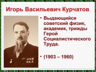 Игорь Васильевич Курчатов
• Выдающийся
советский физик,
академик, трижды
Герой
Социалистического
Труда.
• (1903 – 1960)
 