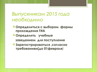 Выпускникам 2015 года
необходимо
 Определиться с выбором формы
прохождения ГИА
 Определить учебные
заведением для поступления
 Зарегистрироваться ,согласно
требованиям(до 01февраля)
 