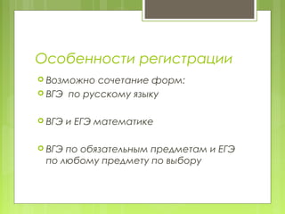 Особенности регистрации
 Возможно сочетание форм:
 ВГЭ по русскому языку
 ВГЭ и ЕГЭ математике
 ВГЭ по обязательным предметам и ЕГЭ
по любому предмету по выбору
 