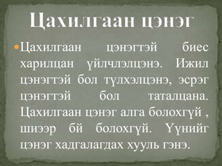 Цахилгаан цэнэгтэй биес
харилцан үйлчлэлцэнэ. Ижил
цэнэгтэй бол түлхэлцэнэ, эсрэг
цэнэгтэй бол таталцана.
Цахилгаан цэнэг алга болохгүй ,
шиээр бй болохгүй. Үүнийг
цэнэг хадгалагдах хууль гэнэ.
 