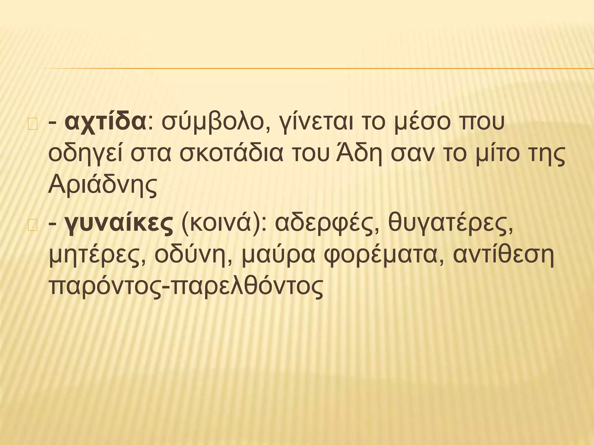 - αχτίδα: σύμβολο, γίνεται το μέσο που
οδηγεί στα σκοτάδια του Άδη σαν το μίτο της
Αριάδνης
- γυναίκες (κοινά): αδερφές, θυγατέρες,
μητέρες, οδύνη, μαύρα φορέματα, αντίθεση
παρόντος-παρελθόντος
 