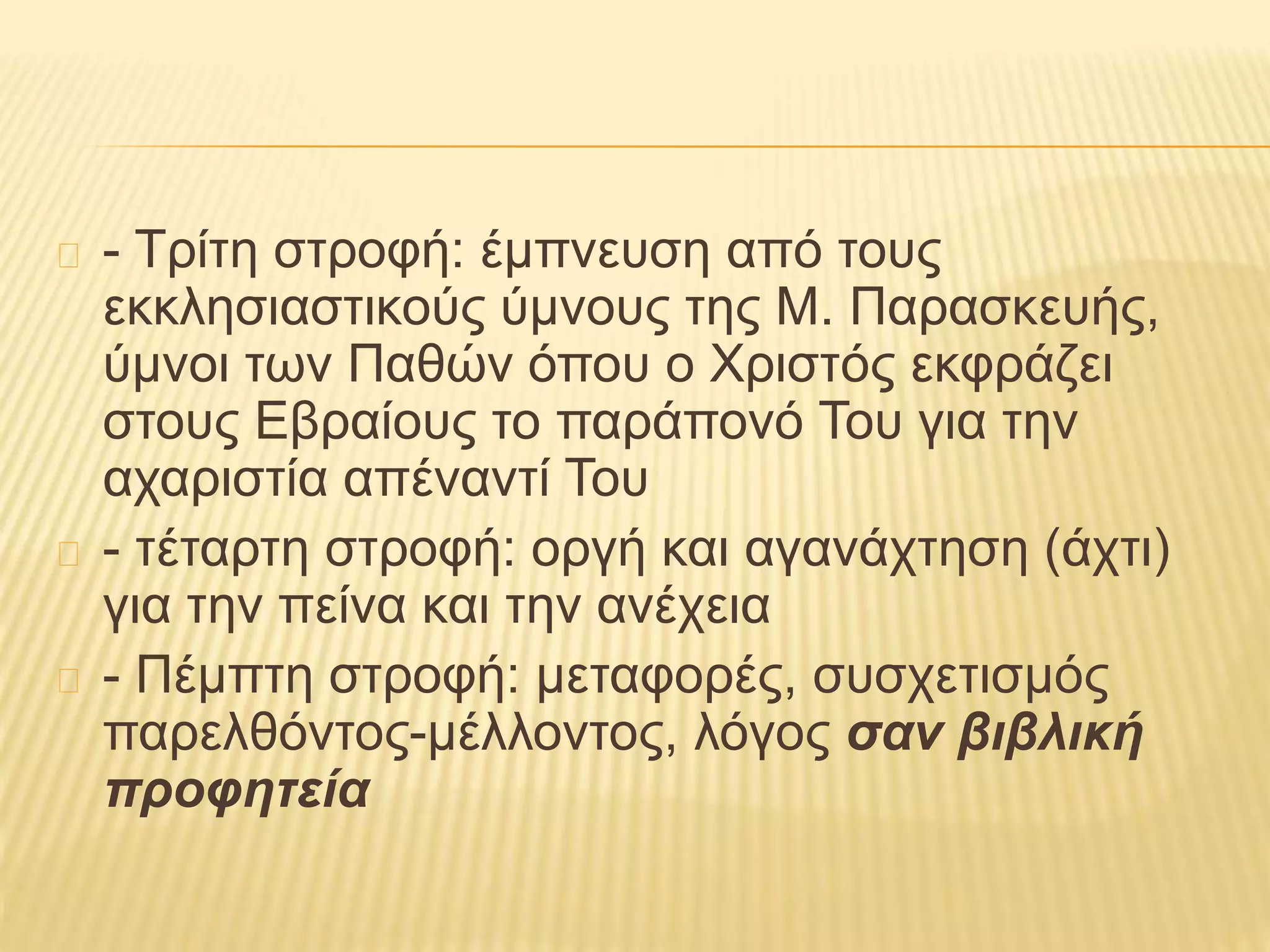 - Τρίτη στροφή: έμπνευση από τους
εκκλησιαστικούς ύμνους της Μ. Παρασκευής,
ύμνοι των Παθών όπου ο Χριστός εκφράζει
στους Εβραίους το παράπονό Του για την
αχαριστία απέναντί Του
- τέταρτη στροφή: οργή και αγανάχτηση (άχτι)
για την πείνα και την ανέχεια
- Πέμπτη στροφή: μεταφορές, συσχετισμός
παρελθόντος-μέλλοντος, λόγος σαν βιβλική
προφητεία
 