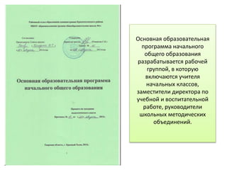 Основная образовательная
программа начального
общего образования
разрабатывается рабочей
группой, в которую
включаются учителя
начальных классов,
заместители директора по
учебной и воспитательной
работе, руководители
школьных методических
объединений.
 
