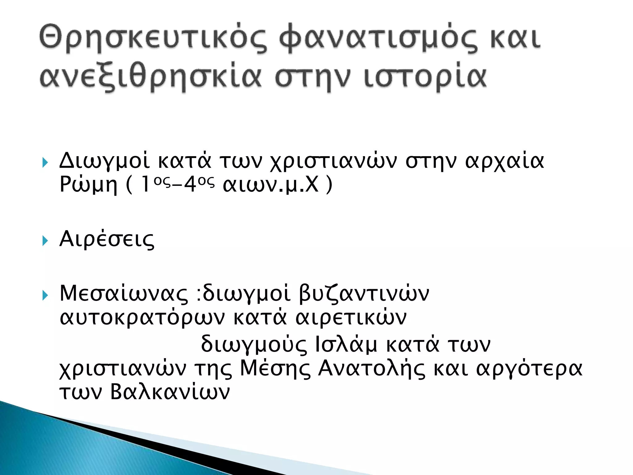  Διωγμοί κατά των χριστιανών στην αρχαία
Ρώμη ( 1ος-4ος αιων.μ.Χ )
 Αιρέσεις
 Μεσαίωνας :διωγμοί βυζαντινών
αυτοκρατόρων κατά αιρετικών
διωγμούς Ισλάμ κατά των
χριστιανών της Μέσης Ανατολής και αργότερα
των Βαλκανίων
 