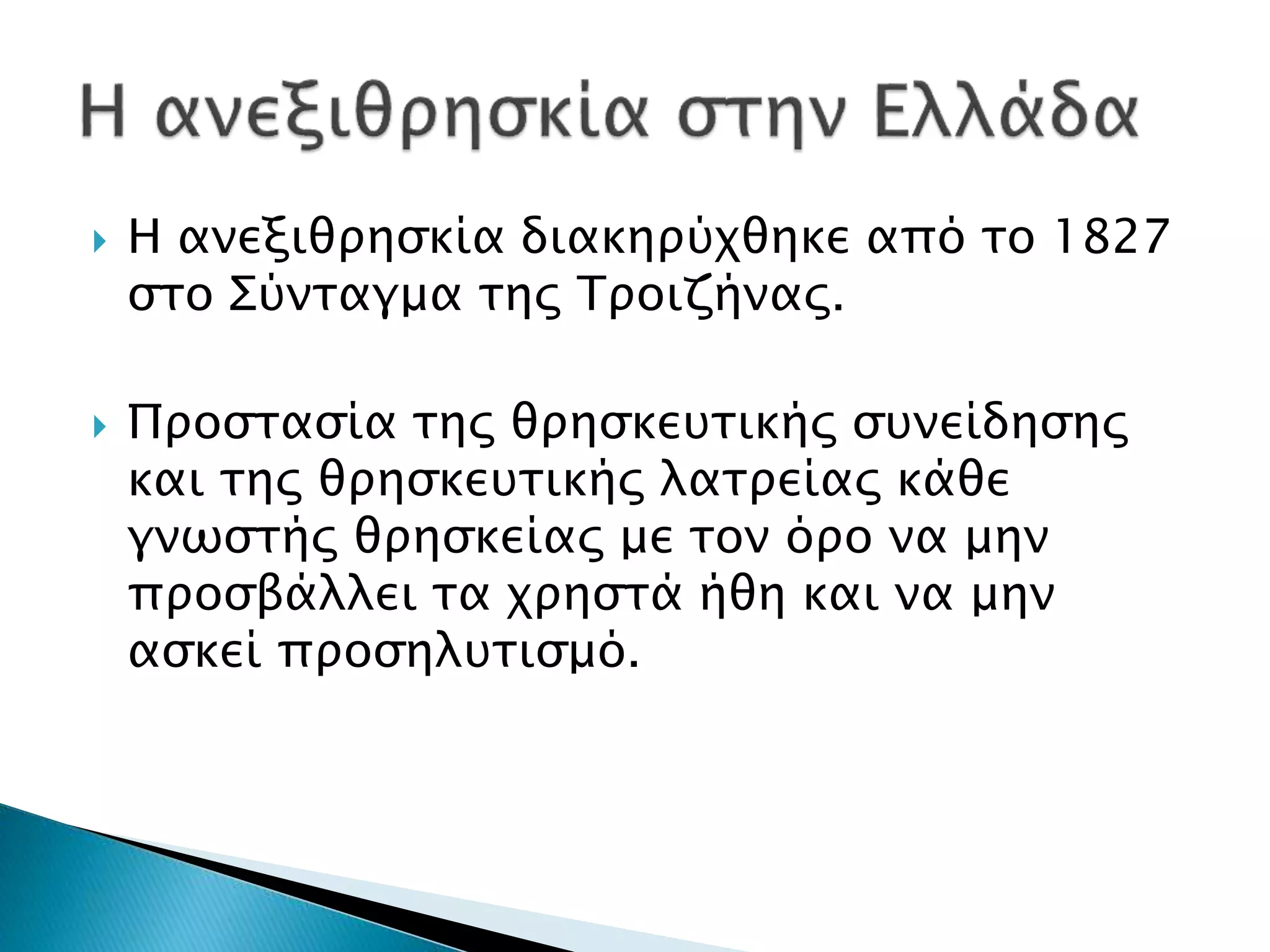  Η ανεξιθρησκία διακηρύχθηκε από το 1827
στο Σύνταγμα της Τροιζήνας.
 Προστασία της θρησκευτικής συνείδησης
και της θρησκευτικής λατρείας κάθε
γνωστής θρησκείας με τον όρο να μην
προσβάλλει τα χρηστά ήθη και να μην
ασκεί προσηλυτισμό.
 