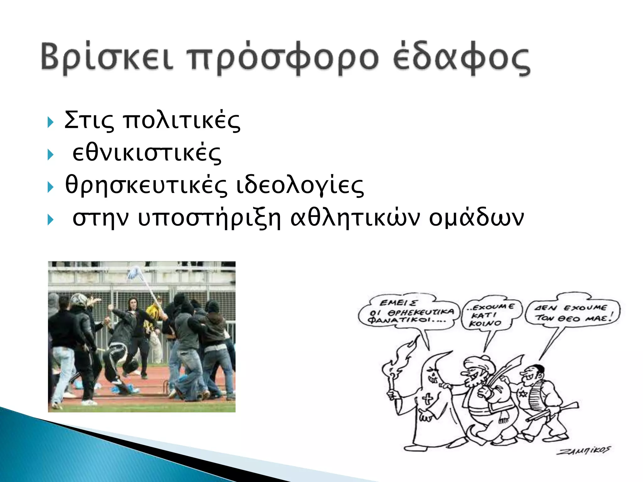  Στις πολιτικές
 εθνικιστικές
 θρησκευτικές ιδεολογίες
 στην υποστήριξη αθλητικών ομάδων
 