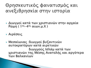  Διωγμοί κατά των χριστιανών στην αρχαία
Ρώμη ( 1ος-4ος αιων.μ.Χ )
 Αιρέσεις
 Μεσαίωνας :διωγμοί βυζαντινών
αυτοκρατόρων κατά αιρετικών
διωγμούς Ισλάμ κατά των
χριστιανών της Μέσης Ανατολής και αργότερα
των Βαλκανίων
 