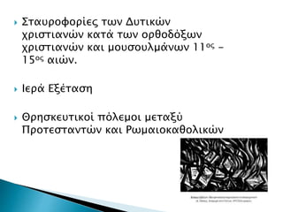  Σταυροφορίες των Δυτικών
χριστιανών κατά των ορθοδόξων
χριστιανών και μουσουλμάνων 11ος -
15ος αιών.
 Ιερά Εξέταση
 Θρησκευτικοί πόλεμοι μεταξύ
Προτεσταντών και Ρωμαιοκαθολικών
 