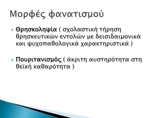  Θρησκοληψία ( σχολαστική τήρηση
θρησκευτικών εντολών με δεισιδαιμονικά
και ψυχοπαθολογικά χαρακτηριστικά )
 Πουριτανισμός ( άκριτη αυστηρότητα στη
θεϊκή καθαρότητα )
 
