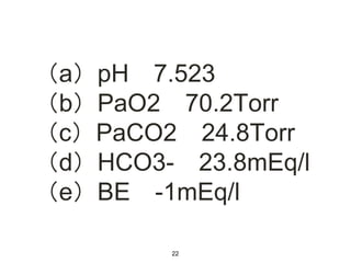 （a）pH 7.523
（b）PaO2 70.2Torr
（c）PaCO2 24.8Torr
（d）HCO3- 23.8mEq/l
（e）BE -1mEq/l
22
 