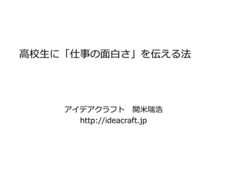 高校生に「仕事の面白さ」を伝える法
アイデアクラフト 開米瑞浩
http://ideacraft.jp
 
