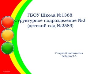 ГБОУ Школа №1368
Структурное подразделение №2
(детский сад №2589)
Старший воспитатель
Рябцева Т.А.
 