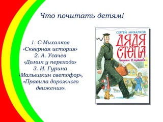 Что почитать детям!
1. С.Михалков
«Скверная история»
2. А. Усачев
«Домик у перехода»
3. И. Гурина
«Малышкин светофор»,
«Правила дорожного
движения».
 