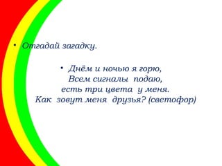 • Отгадай загадку.
• Днём и ночью я горю,
Всем сигналы подаю,
есть три цвета у меня.
Как зовут меня друзья? (светофор)
 