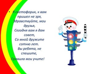 • Я светофорик, к вам
пришел не зря,
Здравствуйте, мои
друзья,
Сегодня вам я дам
совет,
Со мной дружите
сотню лет.
Вы ребята, не
спешите,
Правила мои учите!
 